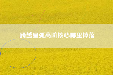 跨越星弧高阶核心哪里掉落