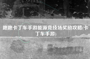 跑跑卡丁车手游能源竞技场奖励攻略(卡丁车手游)