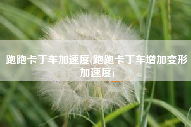跑跑卡丁车加速度(跑跑卡丁车增加变形加速度)