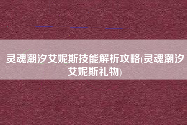 灵魂潮汐艾妮斯技能解析攻略(灵魂潮汐艾妮斯礼物)