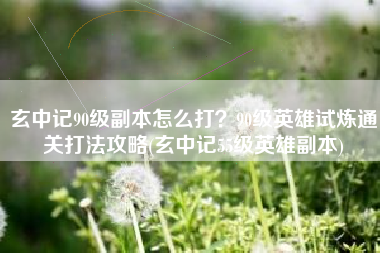 玄中记90级副本怎么打？90级英雄试炼通关打法攻略(玄中记55级英雄副本)
