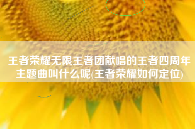 王者荣耀无限王者团献唱的王者四周年主题曲叫什么呢(王者荣耀如何定位)