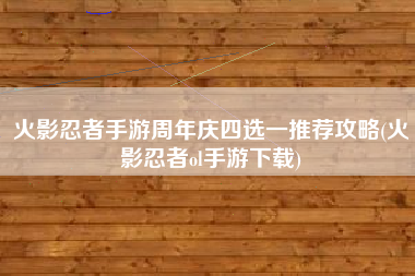 火影忍者手游周年庆四选一推荐攻略(火影忍者ol手游下载)
