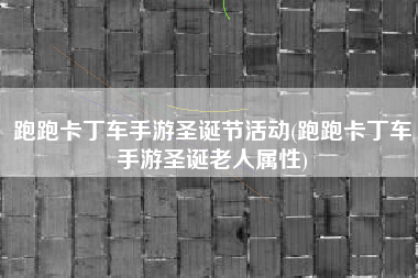 跑跑卡丁车手游圣诞节活动(跑跑卡丁车手游圣诞老人属性)