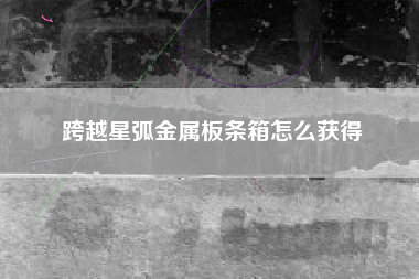跨越星弧金属板条箱怎么获得
