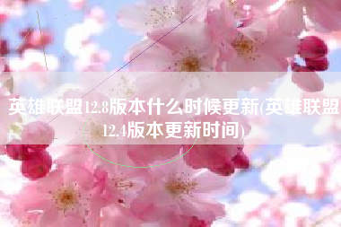 英雄联盟12.8版本什么时候更新(英雄联盟12.4版本更新时间)