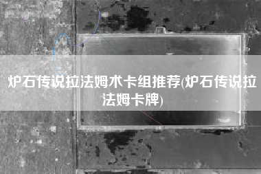 炉石传说拉法姆术卡组推荐(炉石传说拉法姆卡牌)