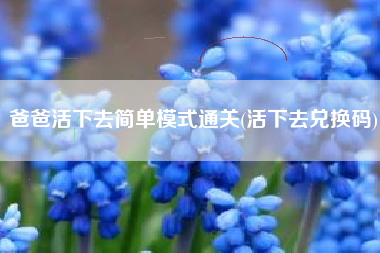 爸爸活下去简单模式通关(活下去兑换码)