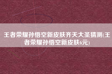 王者荣耀孙悟空新皮肤齐天大圣猜测(王者荣耀孙悟空新皮肤6元)