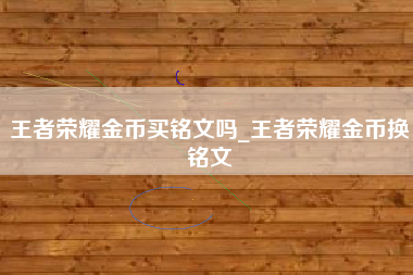 王者荣耀金币买铭文吗_王者荣耀金币换铭文