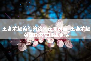 王者荣耀英雄的铭文在哪设置_王者荣耀英雄铭文在哪里更换