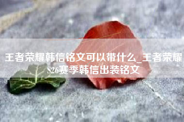王者荣耀韩信铭文可以带什么_王者荣耀S26赛季韩信出装铭文