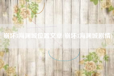崩坏3海渊城位置文章(崩坏3海渊城剧情)