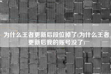 为什么王者更新后段位掉了(为什么王者更新后我的账号没了)