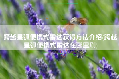 跨越星弧便携式雷达获得方法介绍(跨越星弧便携式雷达在哪里刷)
