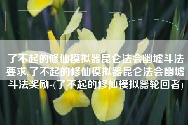 了不起的修仙模拟器昆仑法会幽墟斗法要求,了不起的修仙模拟器昆仑法会幽墟斗法奖励-(了不起的修仙模拟器轮回者)