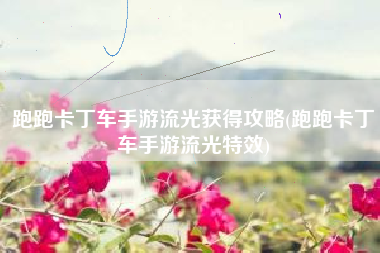 跑跑卡丁车手游流光获得攻略(跑跑卡丁车手游流光特效)
