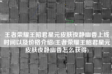 王者荣耀王昭君星元皮肤夜静幽香上线时间以及价格介绍(王者荣耀王昭君星元皮肤夜静幽香怎么获得)