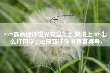 2022最新迷你世界花盆怎么做附上2022怎么打闪字(2022最新迷你世界富婆号)