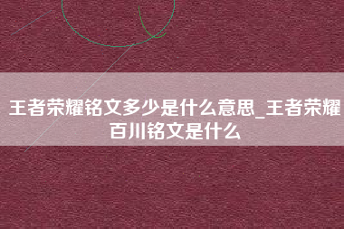 王者荣耀铭文多少是什么意思_王者荣耀百川铭文是什么