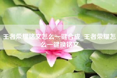 王者荣耀铭文怎么一键合成_王者荣耀怎么一键换铭文