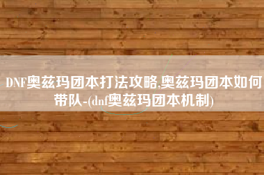 DNF奥兹玛团本打法攻略,奥兹玛团本如何带队-(dnf奥兹玛团本机制)