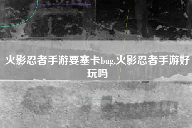 火影忍者手游要塞卡bug,火影忍者手游好玩吗