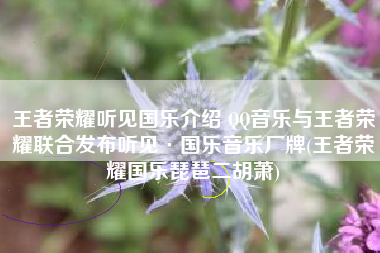王者荣耀听见国乐介绍 QQ音乐与王者荣耀联合发布听见·国乐音乐厂牌(王者荣耀国乐琵琶二胡萧)