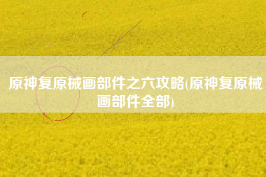 原神复原械画部件之六攻略(原神复原械画部件全部)