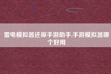 雷电模拟器还原手游助手,手游模拟器哪个好用