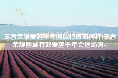 王者荣耀爱越千年回城特效如何样(王者荣耀回城特效爱越千年会返场吗-)