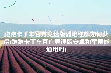 跑跑卡丁车官方竞速版烈焰红旗如何获得(跑跑卡丁车官方竞速版安卓和苹果能通用吗)