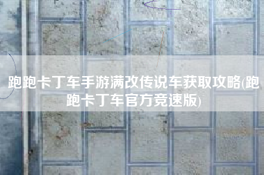 跑跑卡丁车手游满改传说车获取攻略(跑跑卡丁车官方竞速版)
