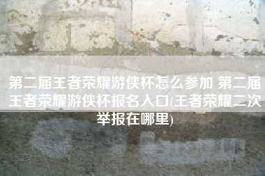 第二届王者荣耀游侠杯怎么参加 第二届王者荣耀游侠杯报名入口(王者荣耀二次举报在哪里)