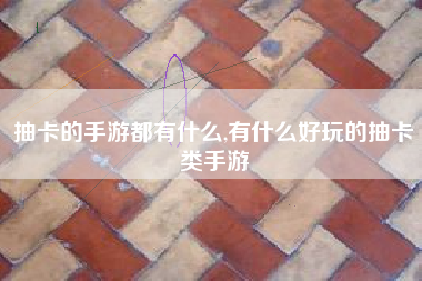 抽卡的手游都有什么,有什么好玩的抽卡类手游