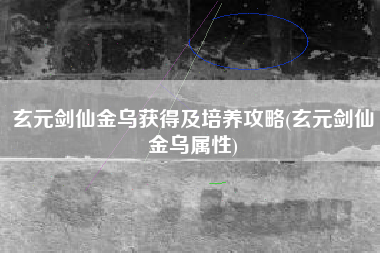 玄元剑仙金乌获得及培养攻略(玄元剑仙金乌属性)