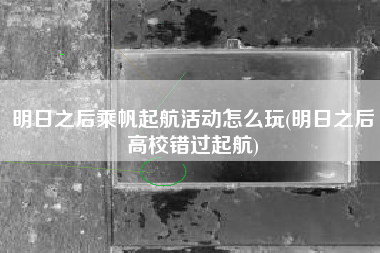 明日之后乘帆起航活动怎么玩(明日之后高校错过起航)