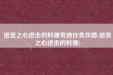 诺亚之心进击的料理奇遇任务攻略(诺亚之心进击的料理)