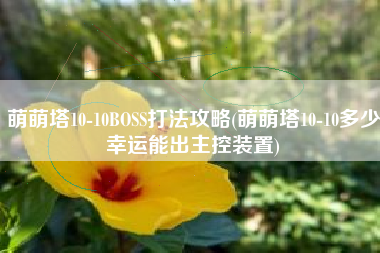 萌萌塔10-10BOSS打法攻略(萌萌塔10-10多少幸运能出主控装置)