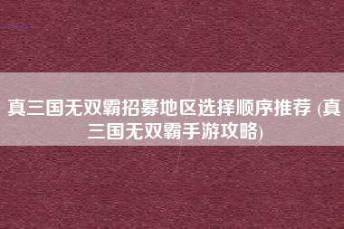 真三国无双霸招募地区选择顺序推荐 (真三国无双霸手游攻略)