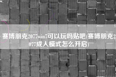 赛博朋克2077win7可以玩吗贴吧(赛博朋克2077成人模式怎么开启)