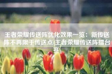 王者荣耀传送阵优化效果一览：新传送阵不再限于传送点(王者荣耀传送阵擂台赛)