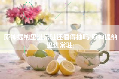 原神提纳里进常驻还值得抽吗(原神提纳里进常驻)