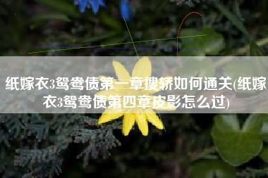 纸嫁衣3鸳鸯债第一章搜轿如何通关(纸嫁衣3鸳鸯债第四章皮影怎么过)