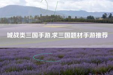 城战类三国手游,求三国题材手游推荐