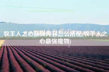 牧羊人之心最强阵容怎么搭配(牧羊人之心最强魔物)