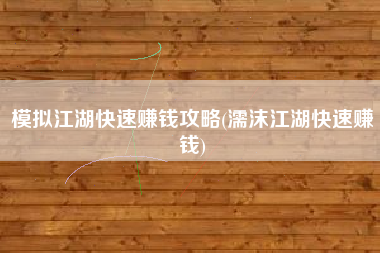 模拟江湖快速赚钱攻略(濡沫江湖快速赚钱)