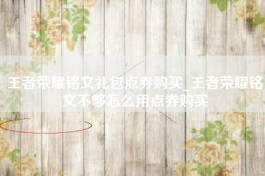 王者荣耀铭文礼包点券购买_王者荣耀铭文不够怎么用点券购买