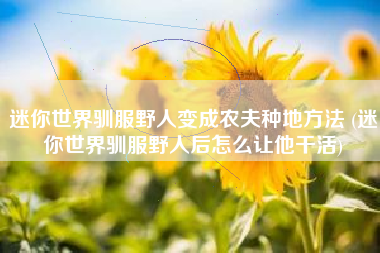 迷你世界驯服野人变成农夫种地方法 (迷你世界驯服野人后怎么让他干活)