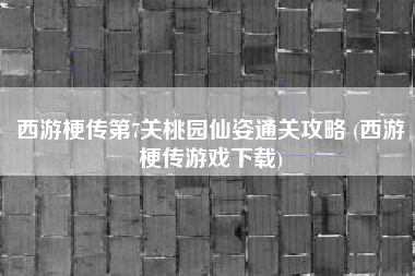 西游梗传第7关桃园仙姿通关攻略 (西游梗传游戏下载)